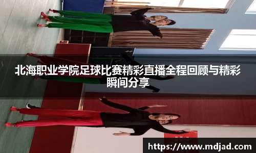 北海职业学院足球比赛精彩直播全程回顾与精彩瞬间分享