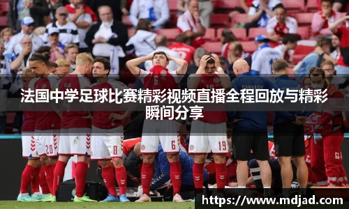 法国中学足球比赛精彩视频直播全程回放与精彩瞬间分享