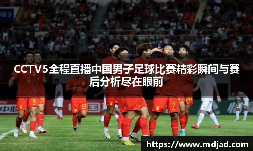 CCTV5全程直播中国男子足球比赛精彩瞬间与赛后分析尽在眼前