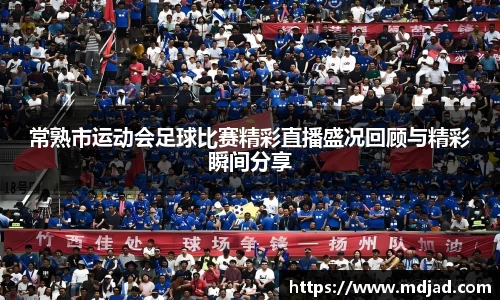 常熟市运动会足球比赛精彩直播盛况回顾与精彩瞬间分享